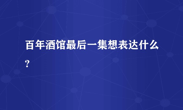 百年酒馆最后一集想表达什么？