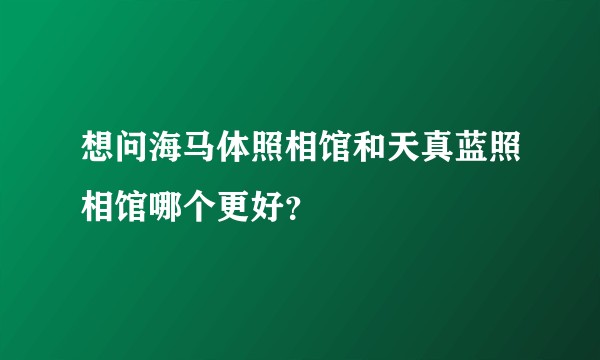 想问海马体照相馆和天真蓝照相馆哪个更好？