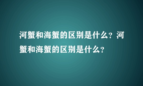 河蟹和海蟹的区别是什么？河蟹和海蟹的区别是什么？