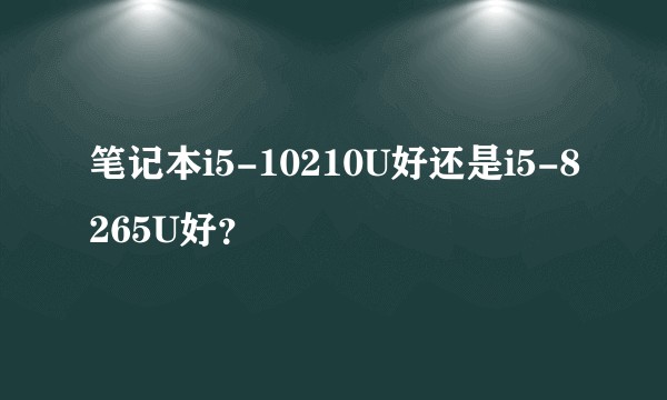 笔记本i5-10210U好还是i5-8265U好？