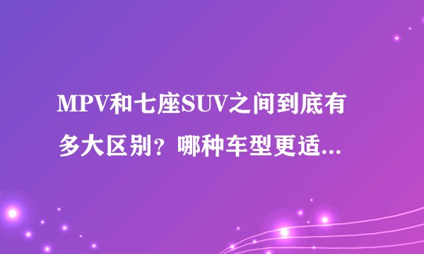 MPV和七座SUV之间到底有多大区别？哪种车型更适合二孩家庭使用？