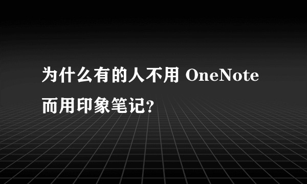 为什么有的人不用 OneNote 而用印象笔记？
