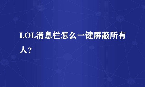 LOL消息栏怎么一键屏蔽所有人？