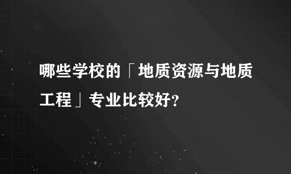 哪些学校的「地质资源与地质工程」专业比较好？