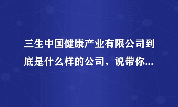 三生中国健康产业有限公司到底是什么样的公司，说带你赚钱真的假的？