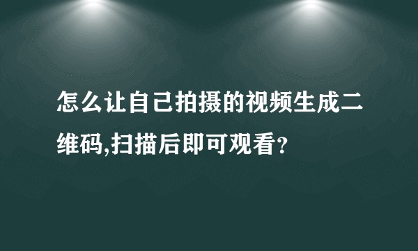 怎么让自己拍摄的视频生成二维码,扫描后即可观看？