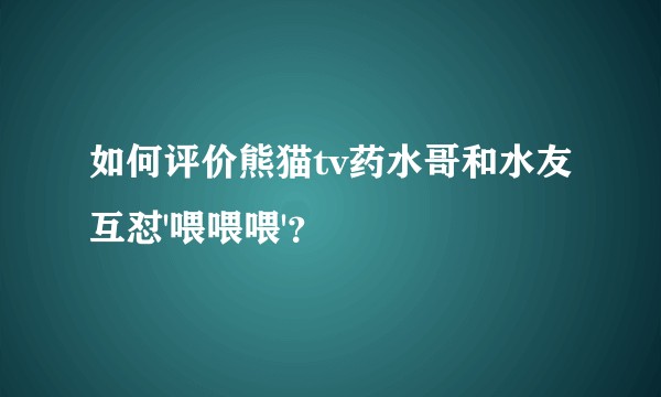 如何评价熊猫tv药水哥和水友互怼'喂喂喂'？