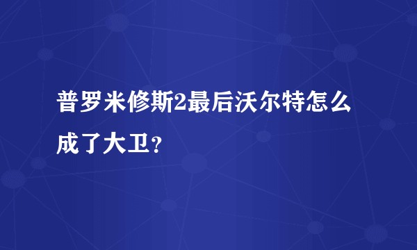 普罗米修斯2最后沃尔特怎么成了大卫？