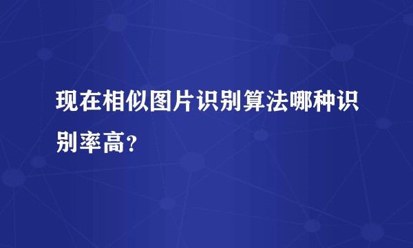 现在相似图片识别算法哪种识别率高？