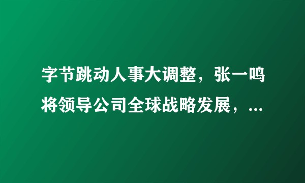 字节跳动人事大调整，张一鸣将领导公司全球战略发展，透露了哪些信息？