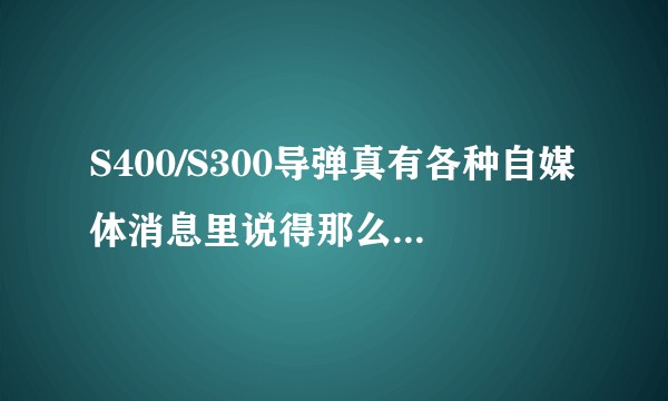 S400/S300导弹真有各种自媒体消息里说得那么厉害吗？
