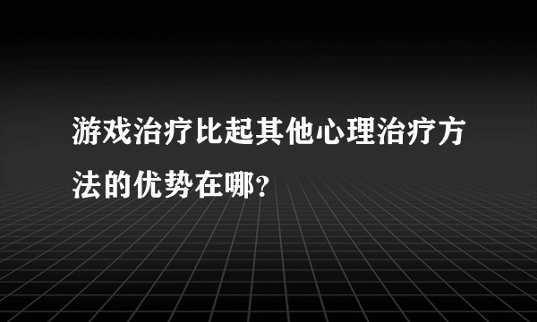 游戏治疗比起其他心理治疗方法的优势在哪？