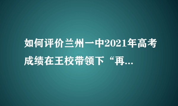 如何评价兰州一中2021年高考成绩在王校带领下“再创辉煌”？