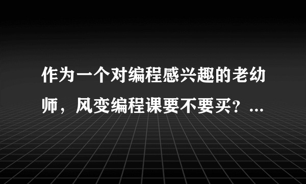 作为一个对编程感兴趣的老幼师，风变编程课要不要买？懂的人帮我看看，值不值1000多块钱？
