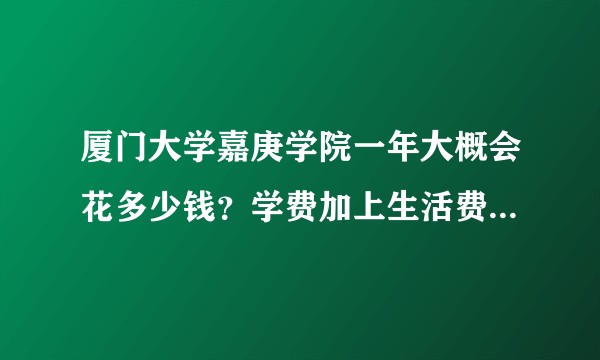 厦门大学嘉庚学院一年大概会花多少钱？学费加上生活费，还有其他乱七八糟的费用。？