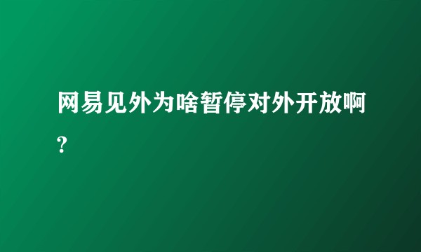 网易见外为啥暂停对外开放啊?