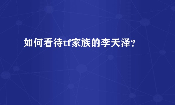 如何看待tf家族的李天泽？
