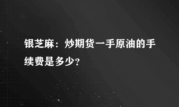 银芝麻：炒期货一手原油的手续费是多少？