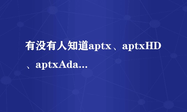 有没有人知道aptx、aptxHD、aptxAdaptive和TWS+音频有什么区别？应该怎么选择？