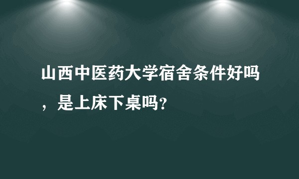 山西中医药大学宿舍条件好吗，是上床下桌吗？