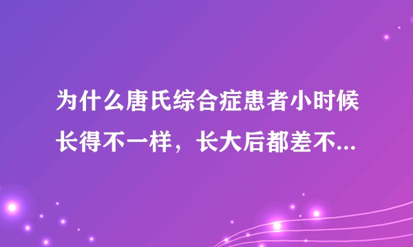 为什么唐氏综合症患者小时候长得不一样,长大后都差不多,是什么决定他们的长相呢?
