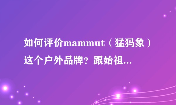 如何评价mammut（猛犸象）这个户外品牌？跟始祖鸟，patagonia有啥理念上的区别？