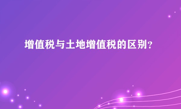 增值税与土地增值税的区别？