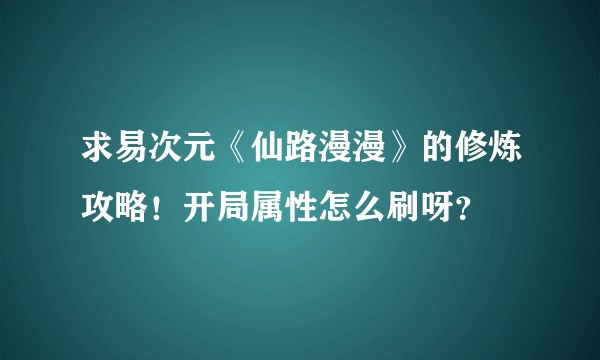 求易次元《仙路漫漫》的修炼攻略！开局属性怎么刷呀？