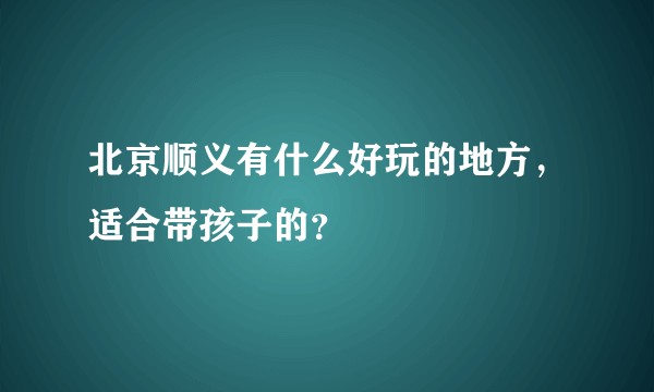 北京顺义有什么好玩的地方，适合带孩子的？