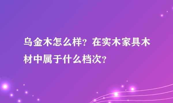 乌金木怎么样？在实木家具木材中属于什么档次？
