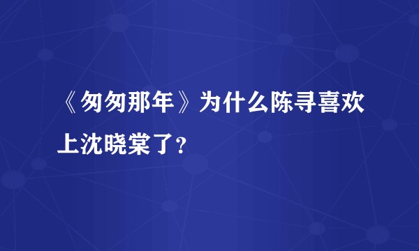 《匆匆那年》为什么陈寻喜欢上沈晓棠了？