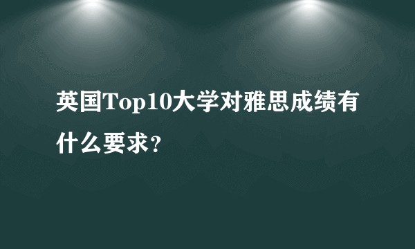 英国Top10大学对雅思成绩有什么要求？