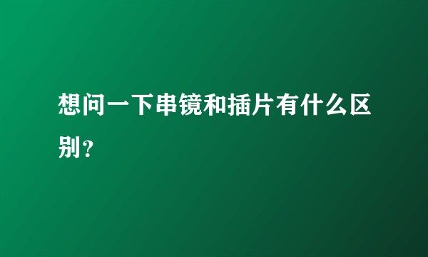 想问一下串镜和插片有什么区别？