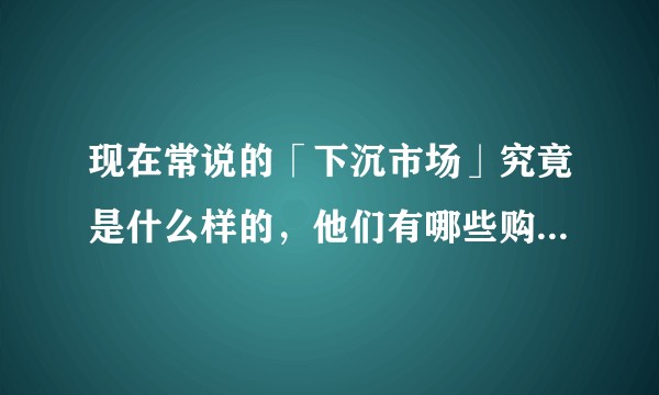 现在常说的「下沉市场」究竟是什么样的，他们有哪些购物偏好？