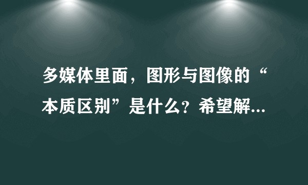 多媒体里面，图形与图像的“本质区别”是什么？希望解释的通俗易懂?
