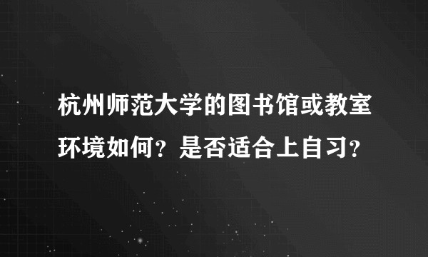 杭州师范大学的图书馆或教室环境如何？是否适合上自习？