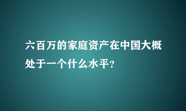 六百万的家庭资产在中国大概处于一个什么水平？