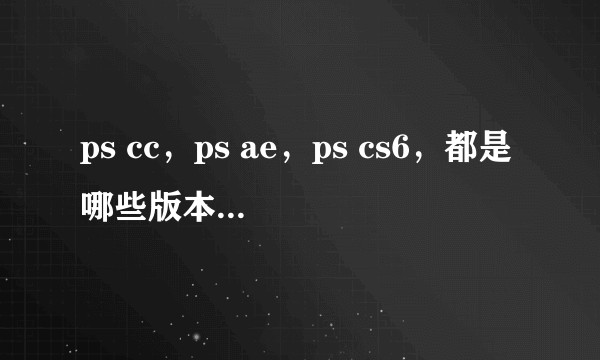 ps cc，ps ae，ps cs6，都是哪些版本，和ps2018，2019 2022是一样的版本吗？