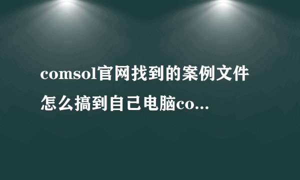 comsol官网找到的案例文件怎么搞到自己电脑comsol的案例库文件夹里啊？