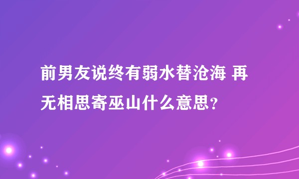 前男友说终有弱水替沧海 再无相思寄巫山什么意思？