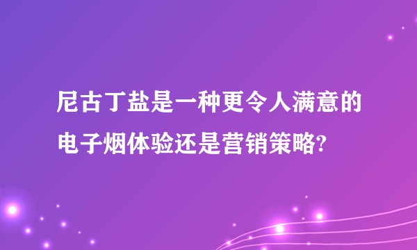 尼古丁盐是一种更令人满意的电子烟体验还是营销策略?