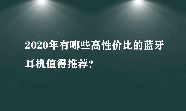 2020年有哪些高性价比的蓝牙耳机值得推荐？
