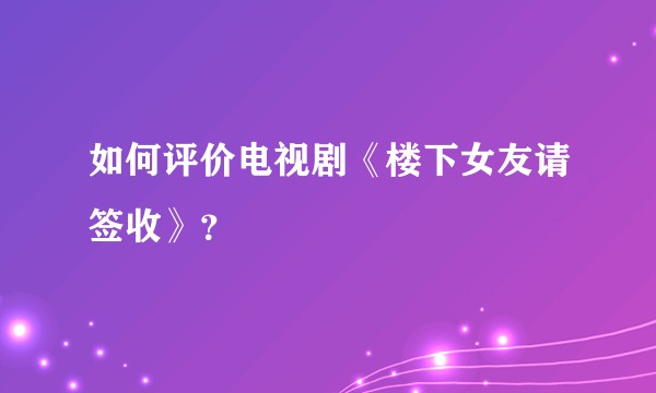 如何评价电视剧《楼下女友请签收》？