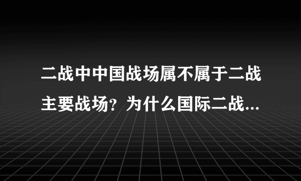 二战中中国战场属不属于二战主要战场？为什么国际二战史对中国战场大多是一笔带过？
