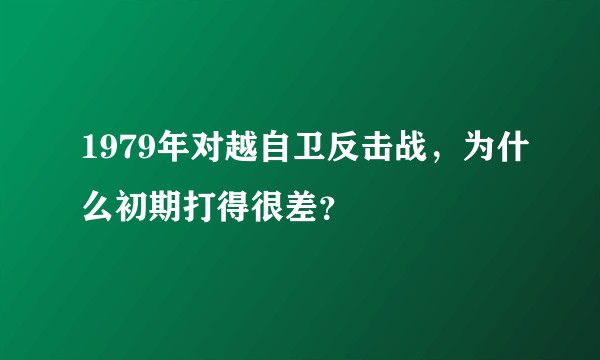 1979年对越自卫反击战，为什么初期打得很差？