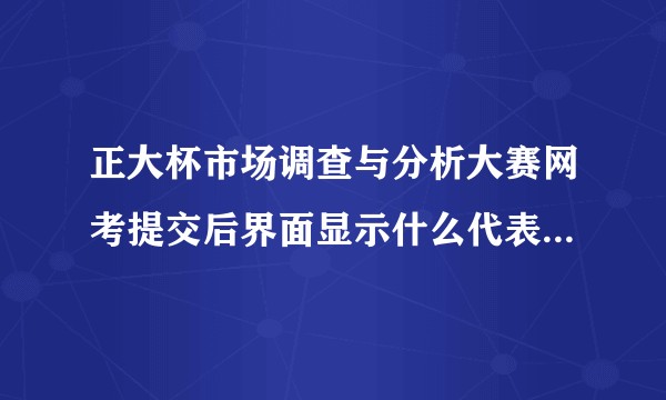 正大杯市场调查与分析大赛网考提交后界面显示什么代表通过了？