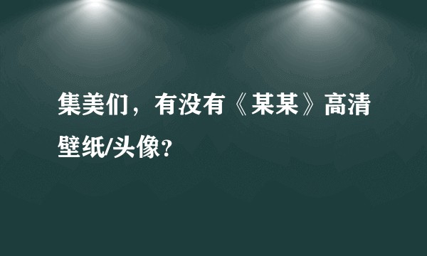 集美们，有没有《某某》高清壁纸/头像？
