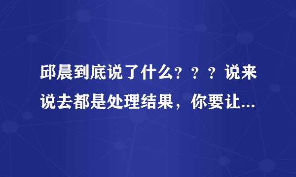 邱晨到底说了什么？？？说来说去都是处理结果，你要让我知道她说了什么我才能理解危害性啊?
