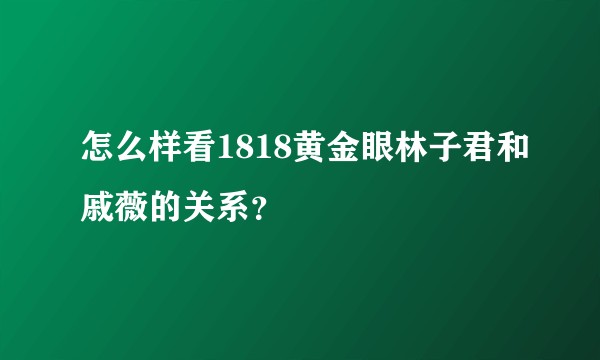 怎么样看1818黄金眼林子君和戚薇的关系？
