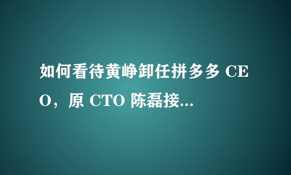 如何看待黄峥卸任拼多多 CEO，原 CTO 陈磊接任，黄峥继续担任公司董事长？将对拼多多产生哪些影响？